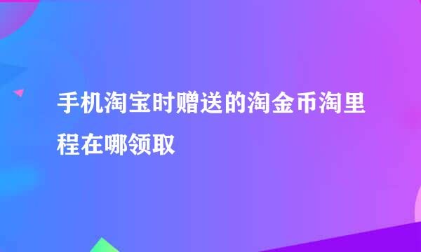 手机淘宝时赠送的淘金币淘里程在哪领取