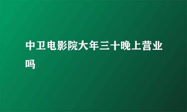 中卫电影院大年三十晚上营业吗