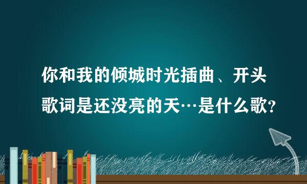 你和我的倾城时光插曲、开头歌词是还没亮的天…是什么歌？