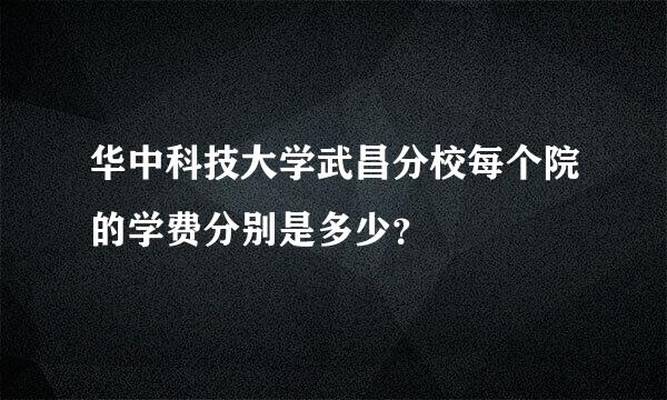 华中科技大学武昌分校每个院的学费分别是多少？