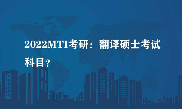 2022MTI考研：翻译硕士考试科目？