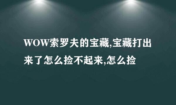 WOW索罗夫的宝藏,宝藏打出来了怎么捡不起来,怎么捡