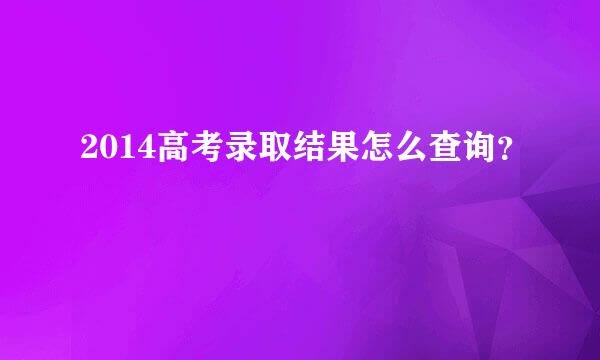 2014高考录取结果怎么查询？