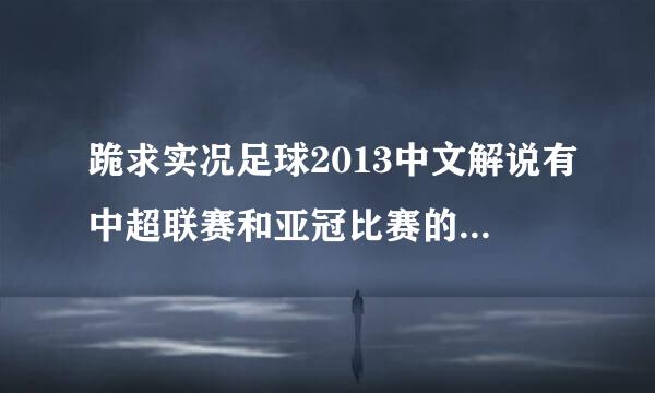 跪求实况足球2013中文解说有中超联赛和亚冠比赛的版本（菜单与球员，球队名称也是中文的）