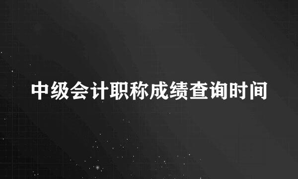 中级会计职称成绩查询时间