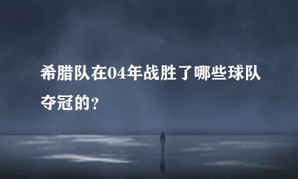 希腊队在04年战胜了哪些球队夺冠的？