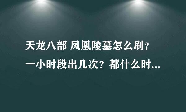 天龙八部 凤凰陵墓怎么刷？一小时段出几次？都什么时候出？一次出几个？有坐标吗？