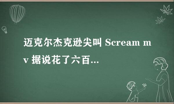 迈克尔杰克逊尖叫 Scream mv 据说花了六百万美金为什么那么贵呀？这些钱都花在哪里了我都没看出来。