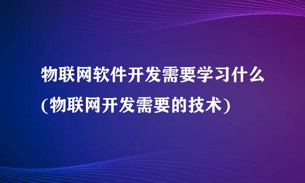 物联网软件开发需要学习什么(物联网开发需要的技术)