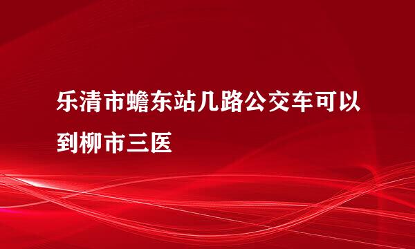 乐清市蟾东站几路公交车可以到柳市三医