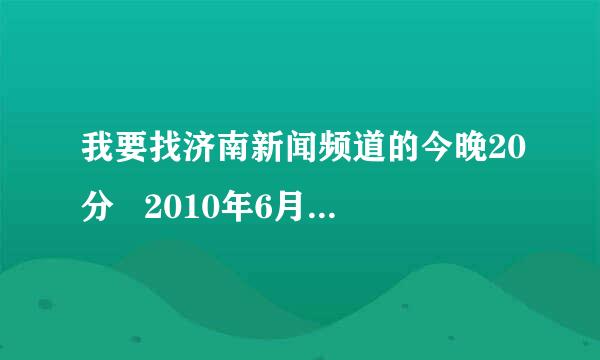 我要找济南新闻频道的今晚20分   2010年6月28日晚上的