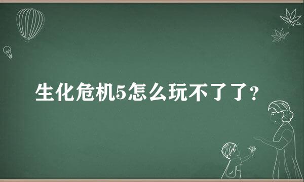 生化危机5怎么玩不了了？