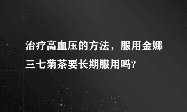 治疗高血压的方法，服用金娜三七菊茶要长期服用吗?