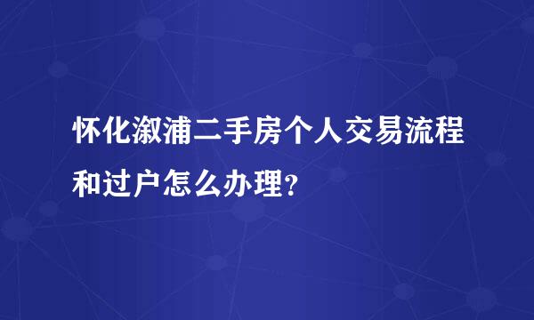 怀化溆浦二手房个人交易流程和过户怎么办理？