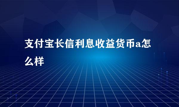 支付宝长信利息收益货币a怎么样