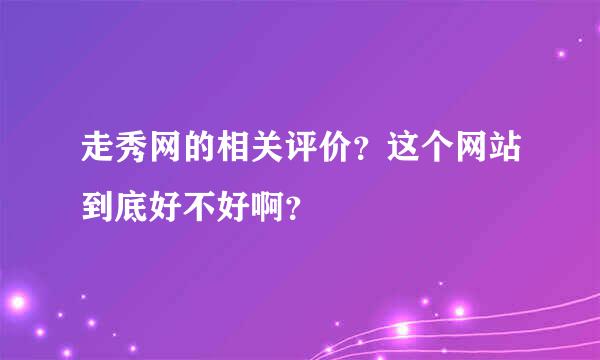 走秀网的相关评价？这个网站到底好不好啊？