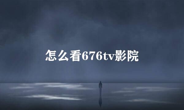 怎么看676tv影院