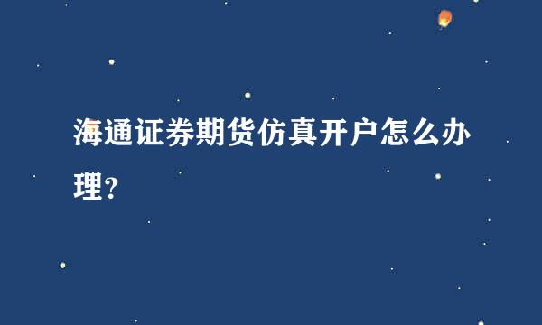 海通证券期货仿真开户怎么办理？