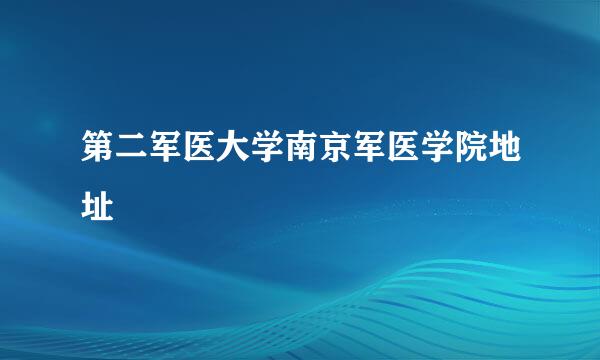 第二军医大学南京军医学院地址