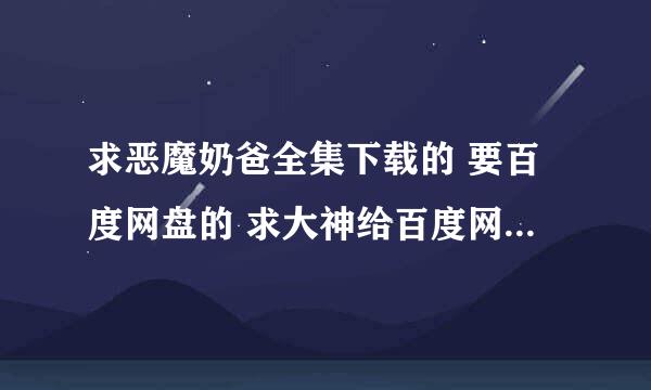 求恶魔奶爸全集下载的 要百度网盘的 求大神给百度网盘的分享连接