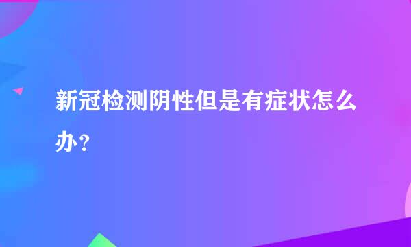 新冠检测阴性但是有症状怎么办？