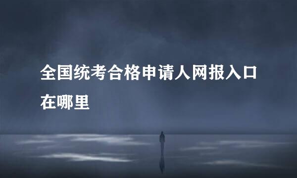 全国统考合格申请人网报入口在哪里