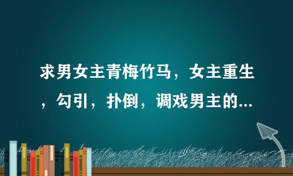 求男女主青梅竹马，女主重生，勾引，扑倒，调戏男主的言情小说萌系的