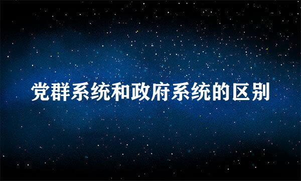 党群系统和政府系统的区别