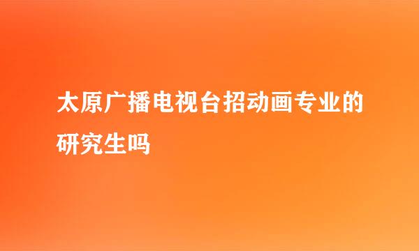 太原广播电视台招动画专业的研究生吗