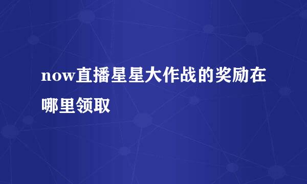 now直播星星大作战的奖励在哪里领取