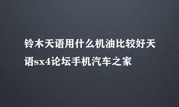 铃木天语用什么机油比较好天语sx4论坛手机汽车之家