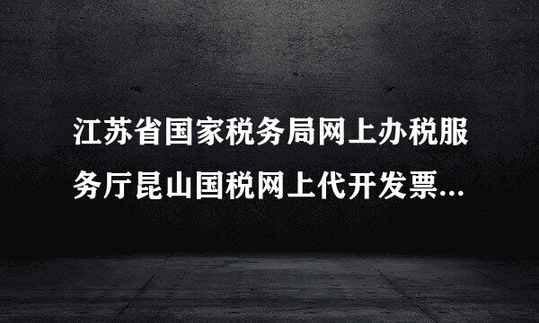 江苏省国家税务局网上办税服务厅昆山国税网上代开发票申请流程是怎样的？