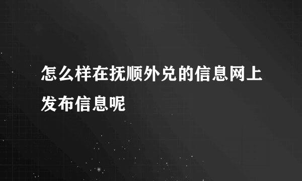 怎么样在抚顺外兑的信息网上发布信息呢