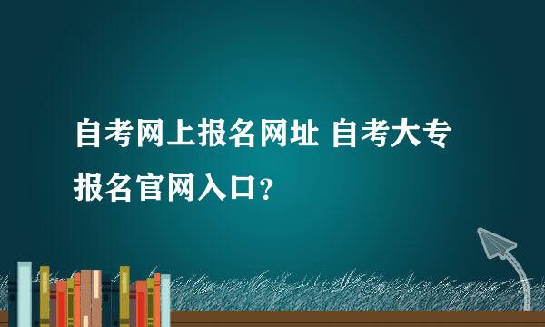 自考网上报名网址 自考大专报名官网入口？