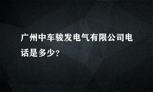 广州中车骏发电气有限公司电话是多少？