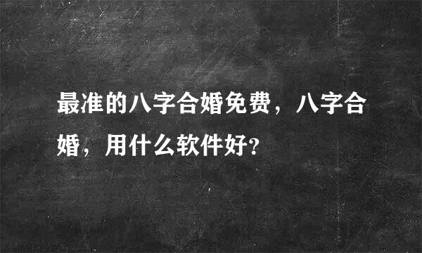 最准的八字合婚免费，八字合婚，用什么软件好？