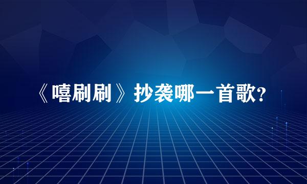 《嘻刷刷》抄袭哪一首歌？