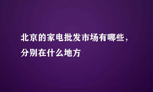 北京的家电批发市场有哪些，分别在什么地方