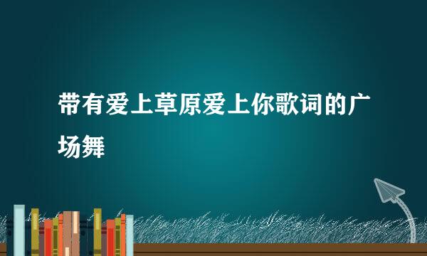 带有爱上草原爱上你歌词的广场舞