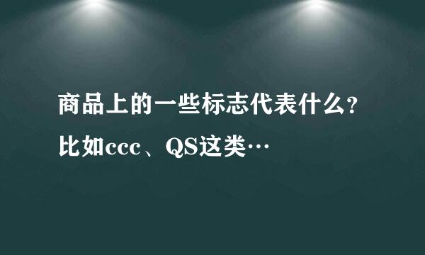 商品上的一些标志代表什么？比如ccc、QS这类…