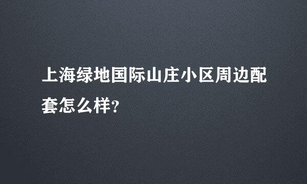 上海绿地国际山庄小区周边配套怎么样？