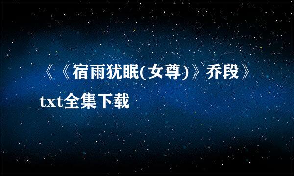 《《宿雨犹眠(女尊)》乔段》txt全集下载