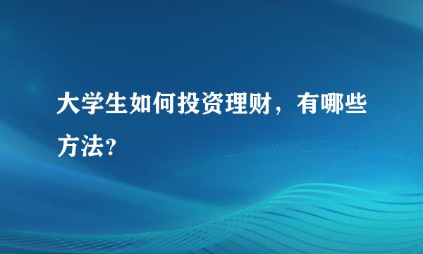 大学生如何投资理财，有哪些方法？