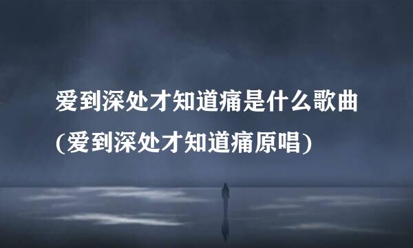 爱到深处才知道痛是什么歌曲(爱到深处才知道痛原唱)