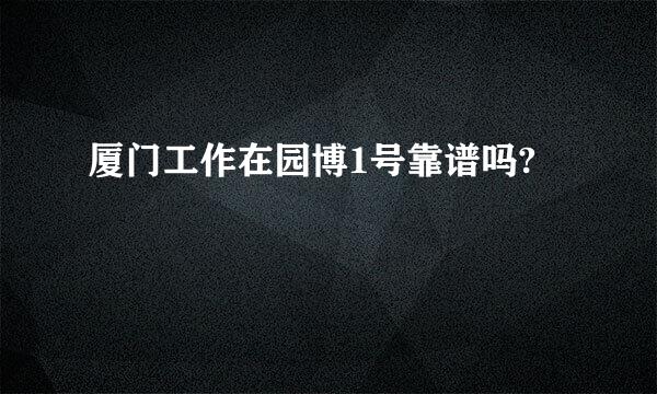 厦门工作在园博1号靠谱吗?