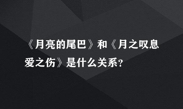 《月亮的尾巴》和《月之叹息爱之伤》是什么关系？