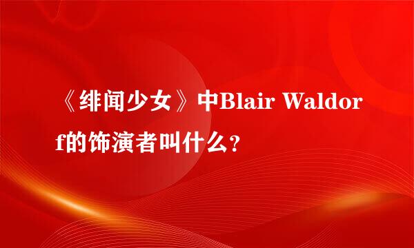 《绯闻少女》中Blair Waldorf的饰演者叫什么？