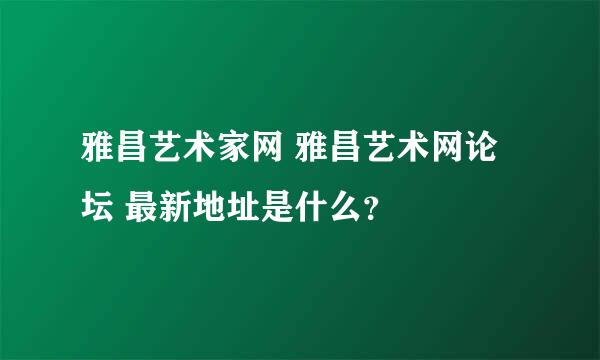 雅昌艺术家网 雅昌艺术网论坛 最新地址是什么？