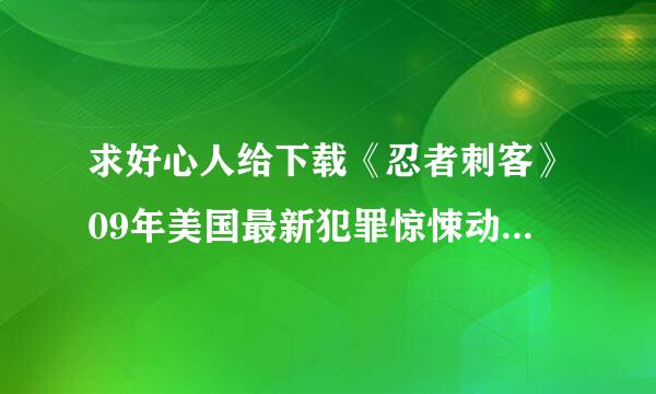 求好心人给下载《忍者刺客》09年美国最新犯罪惊悚动作大片DVD中英双字种子的网址谢谢