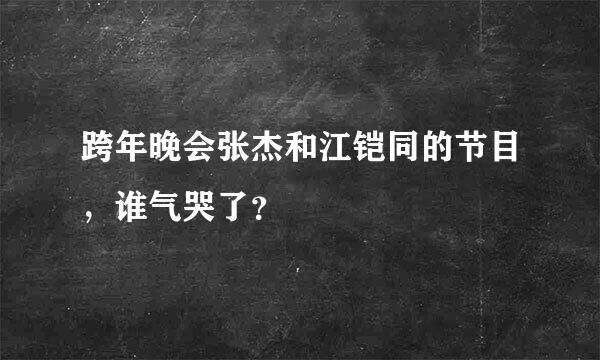 跨年晚会张杰和江铠同的节目，谁气哭了？